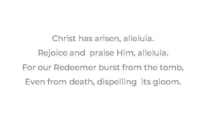 Christ has arisen, alleluia. Rejoice and praise Him, alleluia. For our Redeemer burst from Christ has arisen, alleluia. Rejoice and praise Him, alleluia. For our Redeemer burst from
