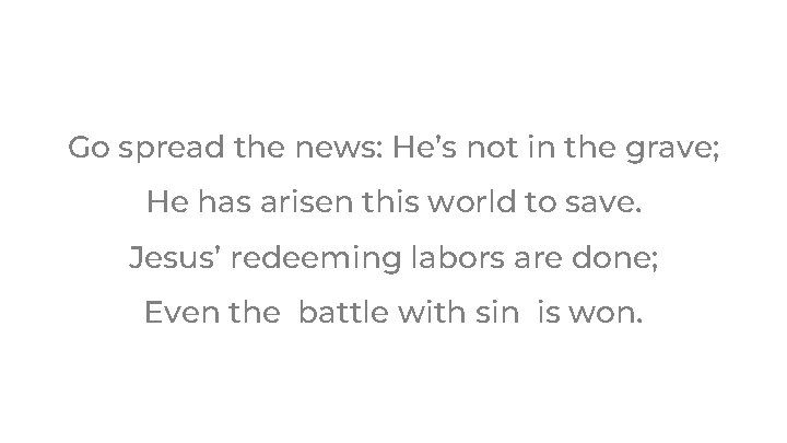 Go spread the news: He’s not in the grave; He has arisen this world Go spread the news: He’s not in the grave; He has arisen this world
