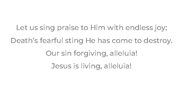 Let us sing praise to Him with endless joy; Death’s fearful sting He has Let us sing praise to Him with endless joy; Death’s fearful sting He has