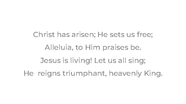 Christ has arisen; He sets us free; Alleluia, to Him praises be. Jesus is Christ has arisen; He sets us free; Alleluia, to Him praises be. Jesus is