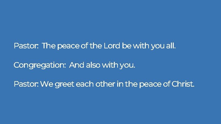 Pastor: The peace of the Lord be with you all. Congregation: And also with Pastor: The peace of the Lord be with you all. Congregation: And also with