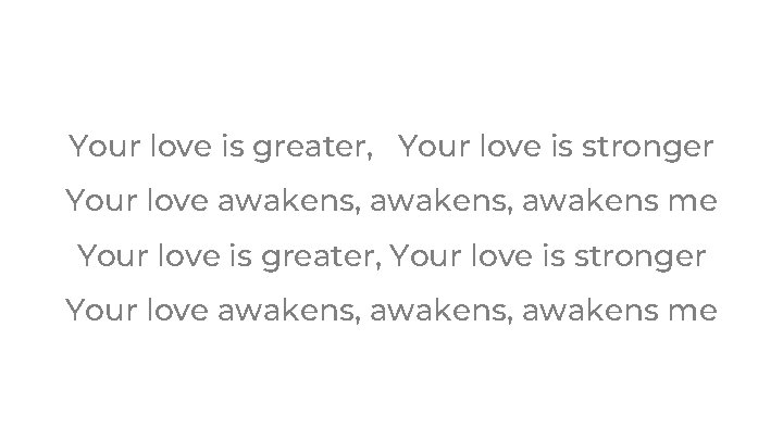 Your love is greater, Your love is stronger Your love awakens, awakens me Your love is greater, Your love is stronger Your love awakens, awakens me