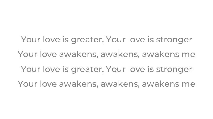 Your love is greater, Your love is stronger Your love awakens, awakens me Your love is greater, Your love is stronger Your love awakens, awakens me