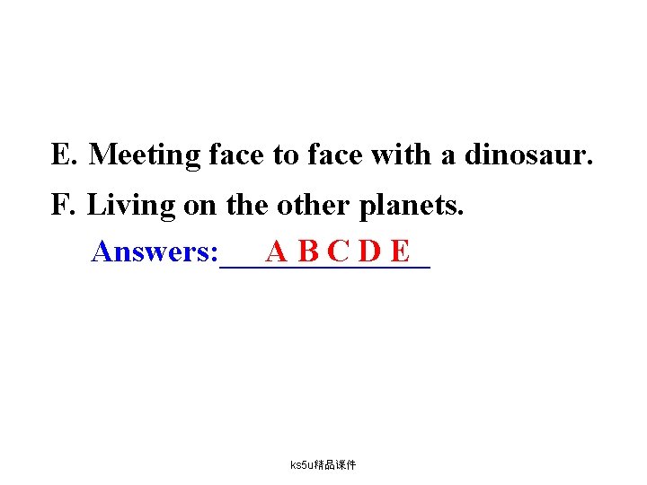 E. Meeting face to face with a dinosaur. F. Living on the other planets.