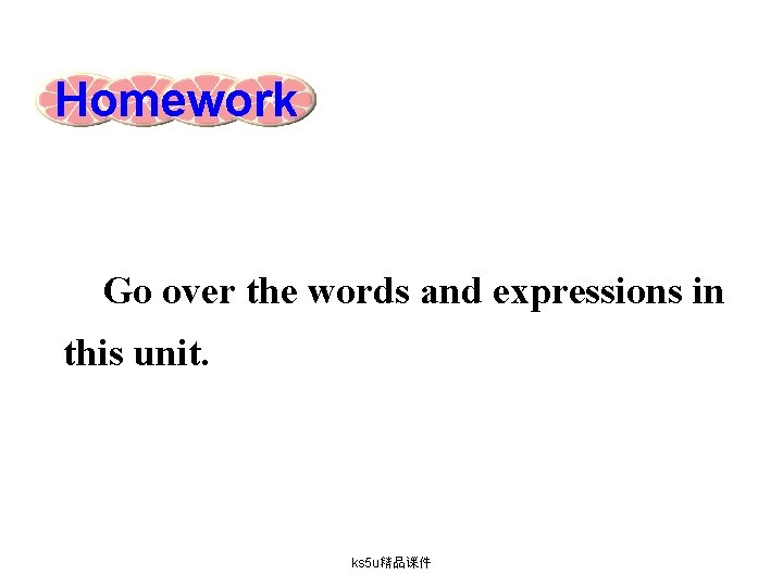 Homework Go over the words and expressions in this unit. ks 5 u精品课件 