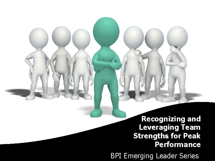 Recognizing and Leveraging Team Strengths for Peak Performance BPI Emerging Leader Series 