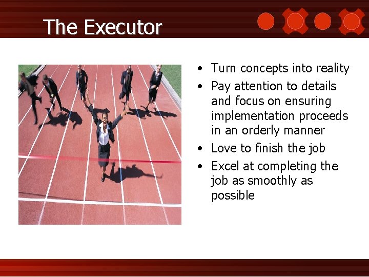 The Executor • Turn concepts into reality • Pay attention to details and focus
