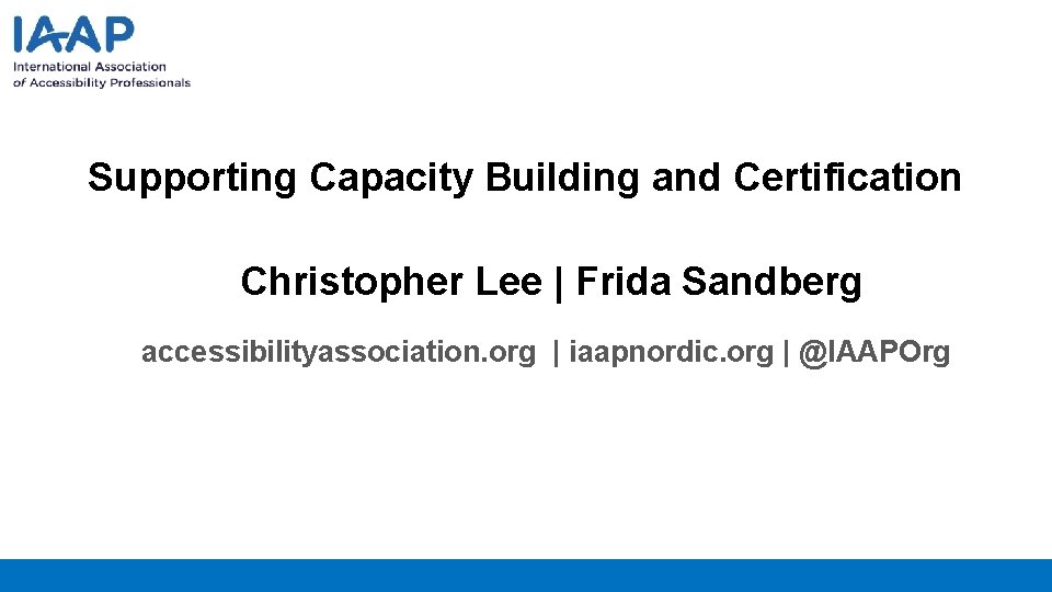 Supporting Capacity Building and Certification Christopher Lee | Frida Sandberg accessibilityassociation. org | iaapnordic.