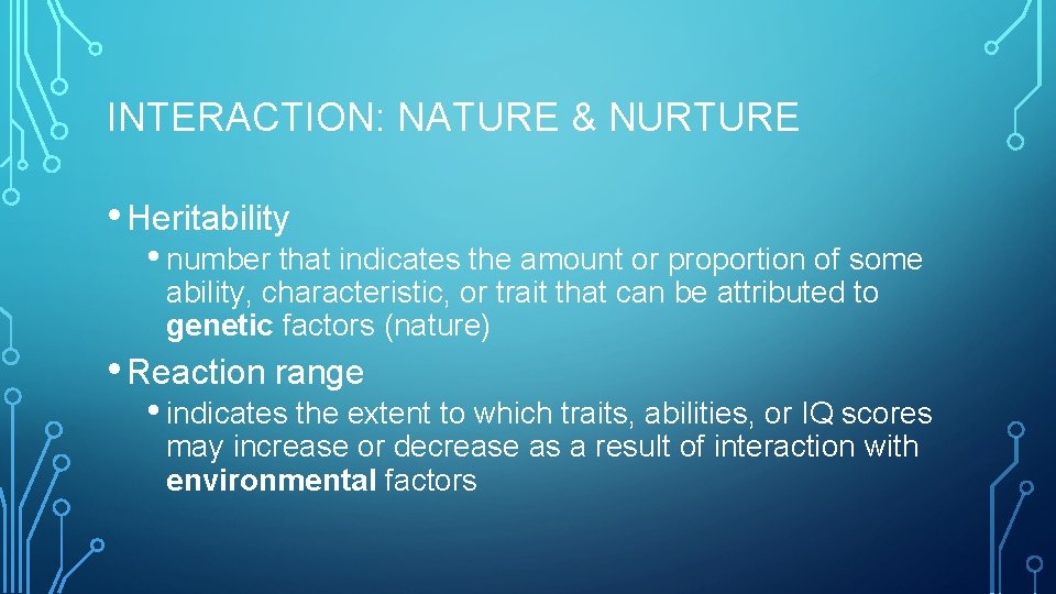 INTERACTION: NATURE & NURTURE • Heritability • number that indicates the amount or proportion