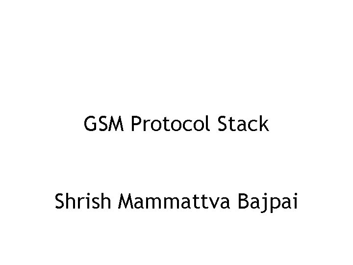 GSM Protocol Stack Shrish Mammattva Bajpai 