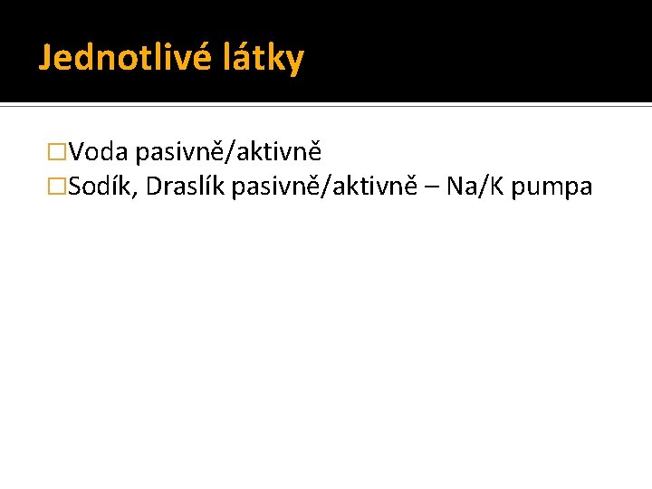 Jednotlivé látky �Voda pasivně/aktivně �Sodík, Draslík pasivně/aktivně – Na/K pumpa 