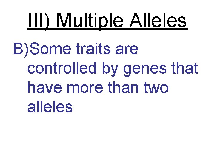 III) Multiple Alleles B)Some traits are controlled by genes that have more than two