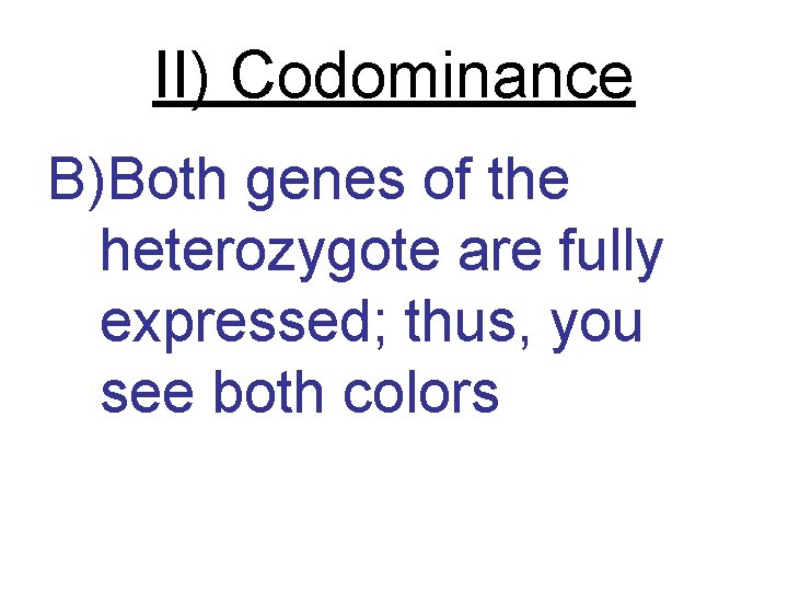 II) Codominance B)Both genes of the heterozygote are fully expressed; thus, you see both