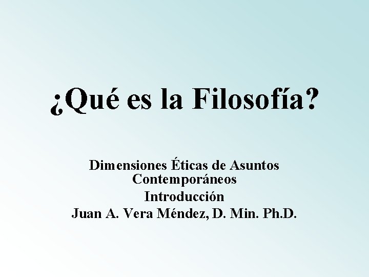 ¿Qué es la Filosofía? Dimensiones Éticas de Asuntos Contemporáneos Introducción Juan A. Vera Méndez,