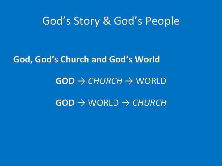 God’s Story & God’s People God, God’s Church and God’s World GOD → CHURCH