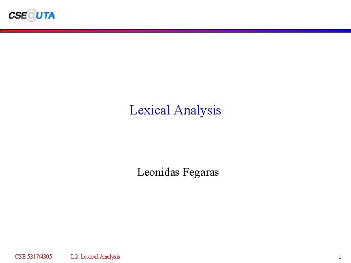 Lexical Analysis Leonidas Fegaras CSE 5317/4305 L 2: Lexical Analysis 1 