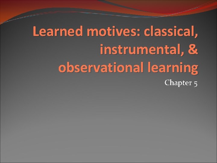 Learned motives: classical, instrumental, & observational learning Chapter 5 