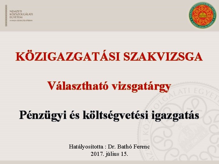 KÖZIGAZGATÁSI SZAKVIZSGA Választható vizsgatárgy Pénzügyi és költségvetési igazgatás Hatályosította : Dr. Bathó Ferenc 2017.