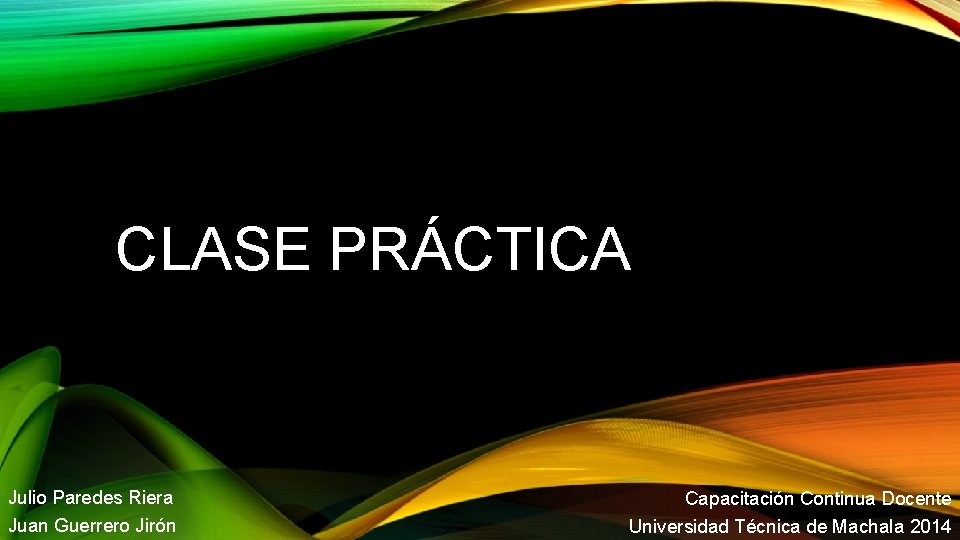 CLASE PRÁCTICA Julio Paredes Riera Juan Guerrero Jirón Capacitación Continua Docente Universidad Técnica de