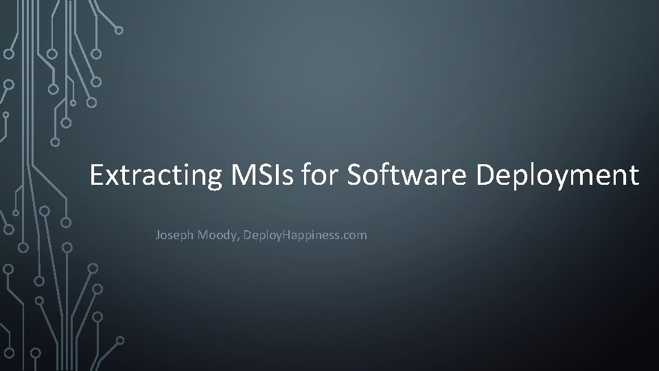 Extracting MSIs for Software Deployment Joseph Moody, Deploy. Happiness. com 