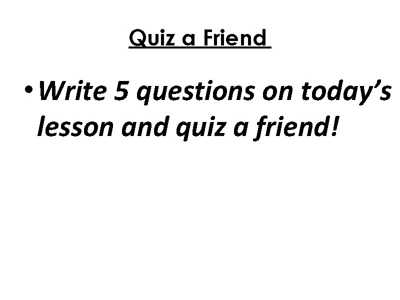 Quiz a Friend • Write 5 questions on today’s lesson and quiz a friend!