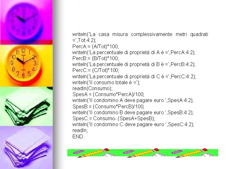 writeln(‘La casa misura complessivamente metri quadrati =’, Tot: 4: 2); Perc. A: = (A/Tot)*100;