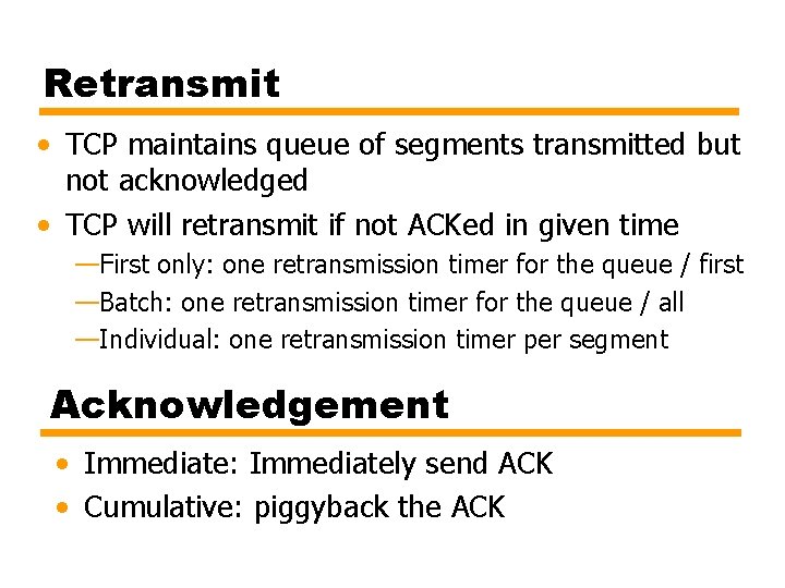 Retransmit • TCP maintains queue of segments transmitted but not acknowledged • TCP will