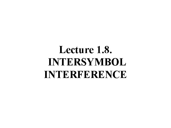 Lecture 1. 8. INTERSYMBOL INTERFERENCE 