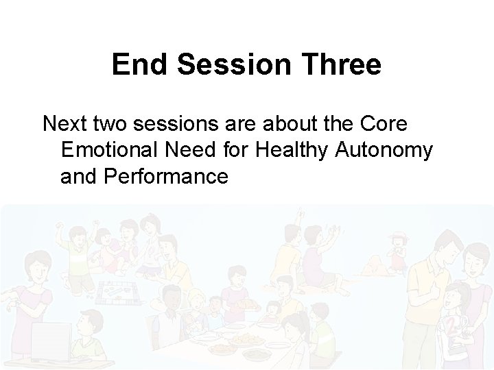 End Session Three Next two sessions are about the Core Emotional Need for Healthy