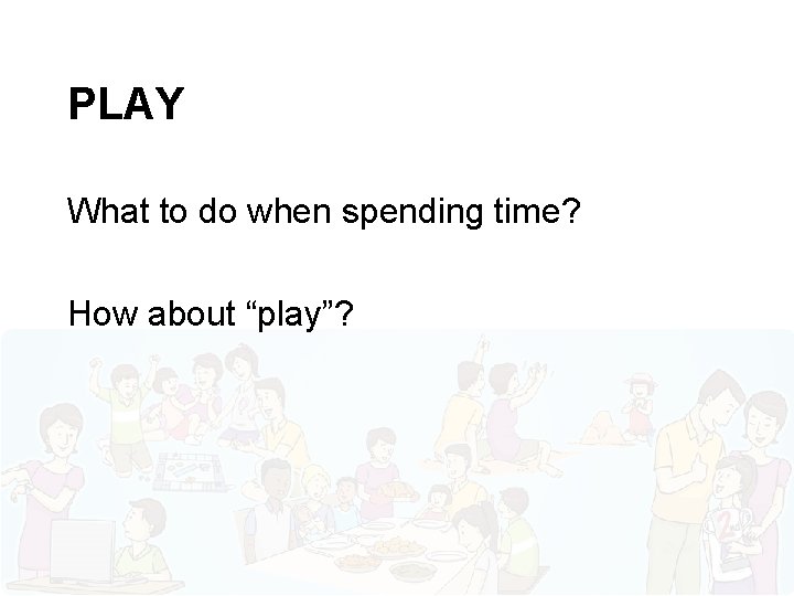 PLAY What to do when spending time? How about “play”? 