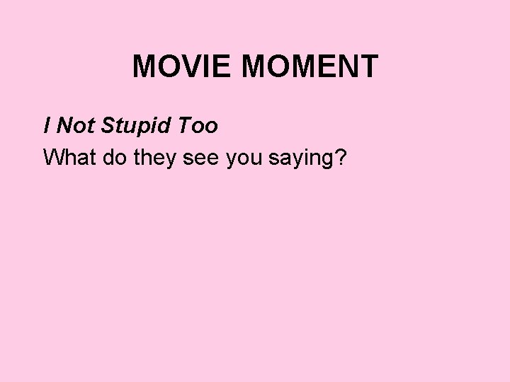 MOVIE MOMENT I Not Stupid Too What do they see you saying? 