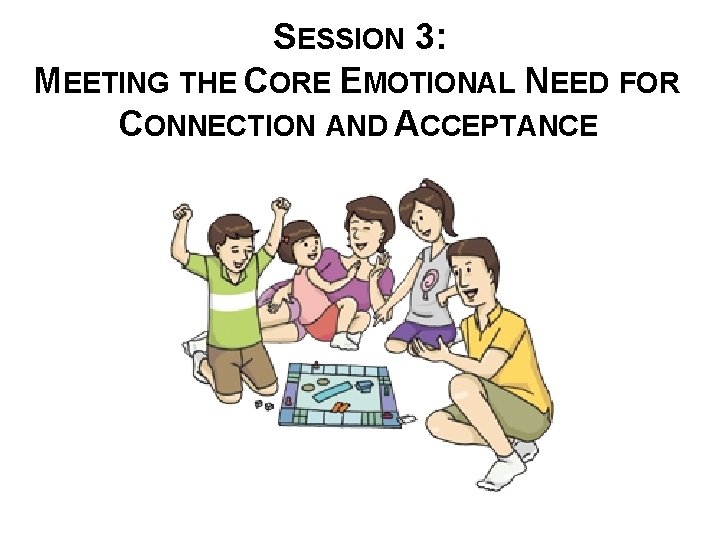 SESSION 3: MEETING THE CORE EMOTIONAL NEED FOR CONNECTION AND ACCEPTANCE 