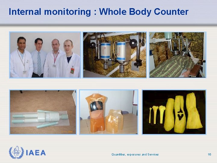 Internal monitoring : Whole Body Counter IAEA Quantities, exposures and Services 16 Internal monitoring : Whole Body Counter IAEA Quantities, exposures and Services 16