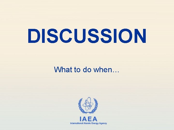 DISCUSSION What to do when… IAEA International Atomic Energy Agency DISCUSSION What to do when… IAEA International Atomic Energy Agency