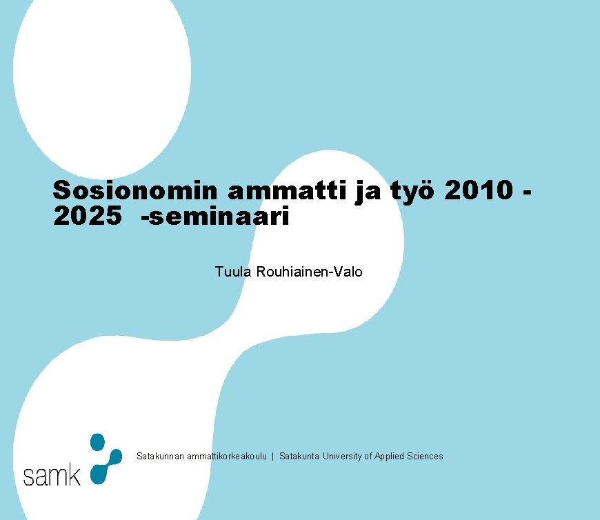 Sosionomin ammatti ja työ 2010 2025 -seminaari Tuula Rouhiainen-Valo Satakunnan ammattikorkeakoulu | Satakunta University