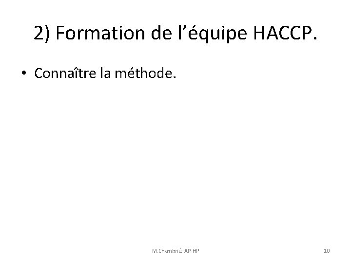 2) Formation de l’équipe HACCP. • Connaître la méthode. M. Chambrié. AP-HP 10 2) Formation de l’équipe HACCP. • Connaître la méthode. M. Chambrié. AP-HP 10