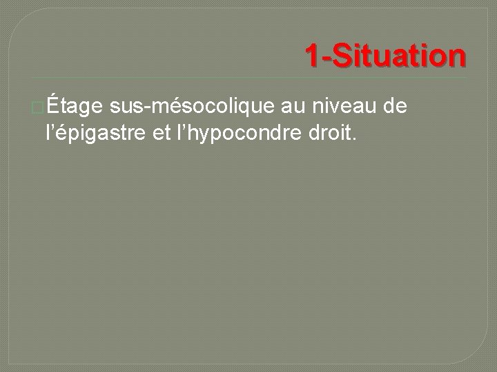 1 -Situation �Étage sus-mésocolique au niveau de l’épigastre et l’hypocondre droit. 