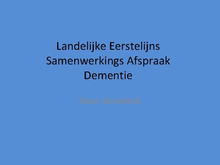 Landelijke Eerstelijns Samenwerkings Afspraak Dementie Shari Stevelinck Landelijke Eerstelijns Samenwerkings Afspraak Dementie Shari Stevelinck