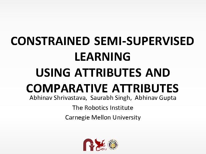 CONSTRAINED SEMI-SUPERVISED LEARNING USING ATTRIBUTES AND COMPARATIVE ATTRIBUTES Abhinav Shrivastava, Saurabh Singh, Abhinav Gupta