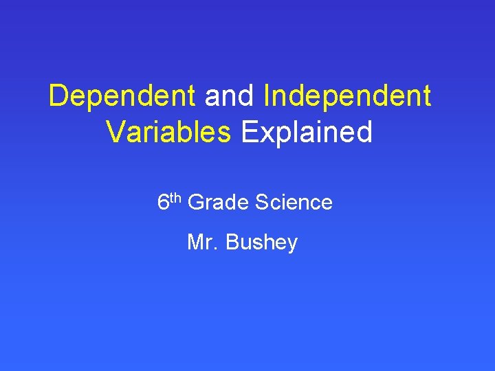 Dependent and Independent Variables Explained 6 th Grade Science Mr. Bushey 