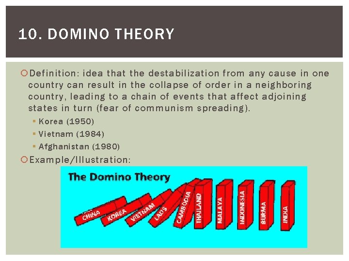 10. DOMINO THEORY Definition: idea that the destabilization from any cause in one country