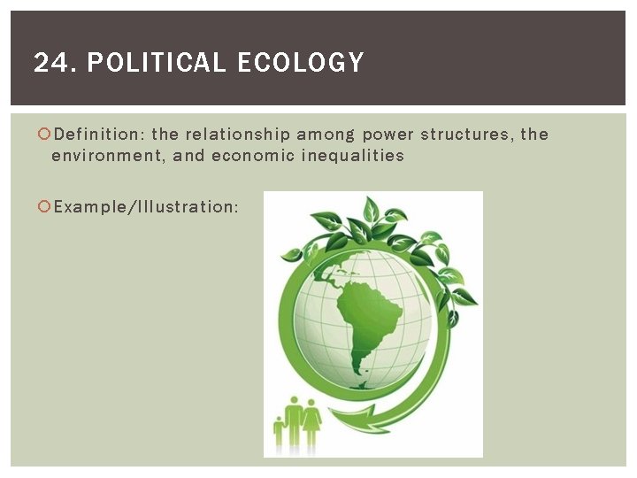 24. POLITICAL ECOLOGY Definition: the relationship among power structures, the environment, and economic inequalities