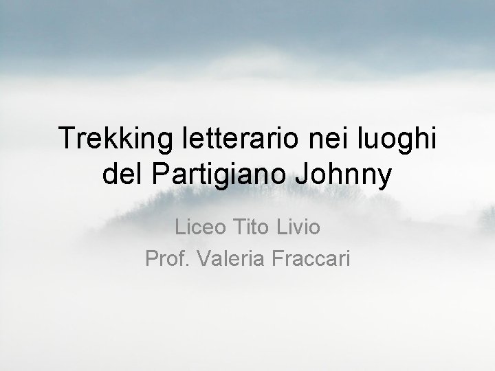 Trekking letterario nei luoghi del Partigiano Johnny Liceo Tito Livio Prof. Valeria Fraccari 