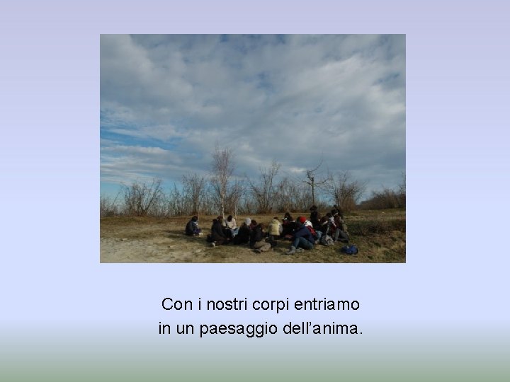 Con i nostri corpi entriamo in un paesaggio dell’anima. 