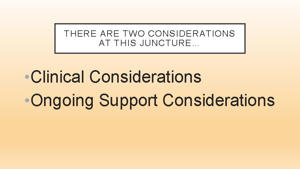 THERE ARE TWO CONSIDERATIONS AT THIS JUNCTURE… • Clinical Considerations • Ongoing Support Considerations
