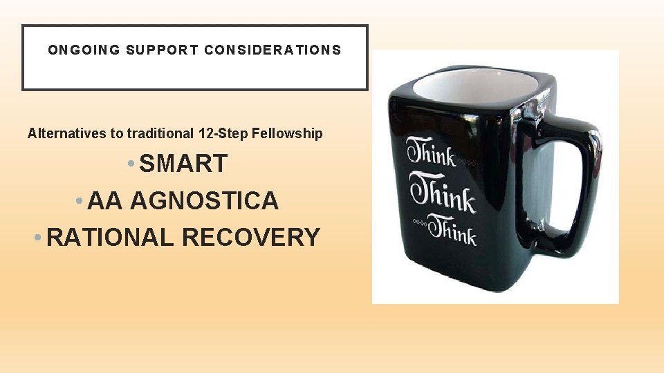 ONGOING SUPPORT CONSIDERATIONS Alternatives to traditional 12 -Step Fellowship • SMART • AA AGNOSTICA