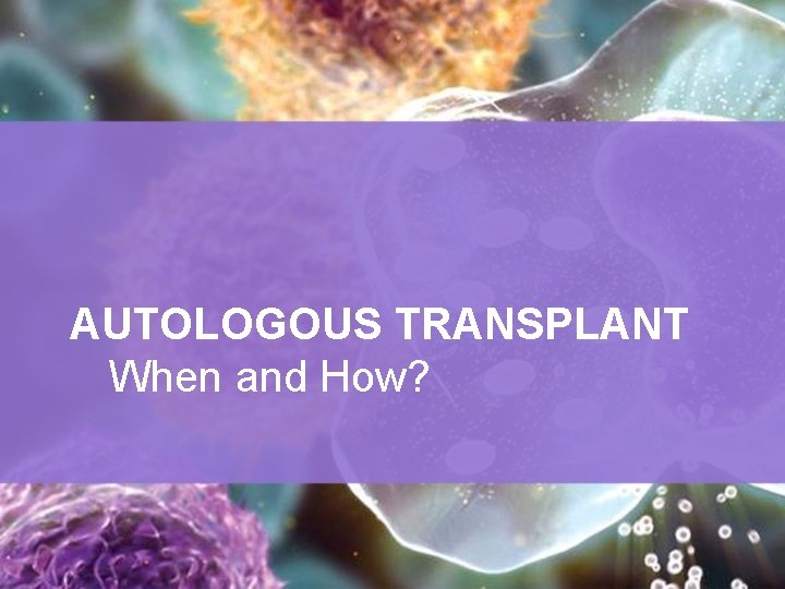 AUTOLOGOUS TRANSPLANT When and How? 