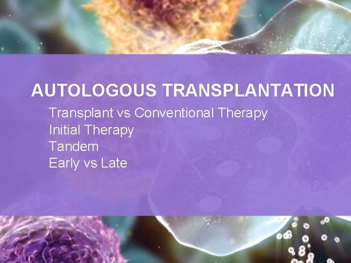 AUTOLOGOUS TRANSPLANTATION Transplant vs Conventional Therapy Initial Therapy Tandem Early vs Late 