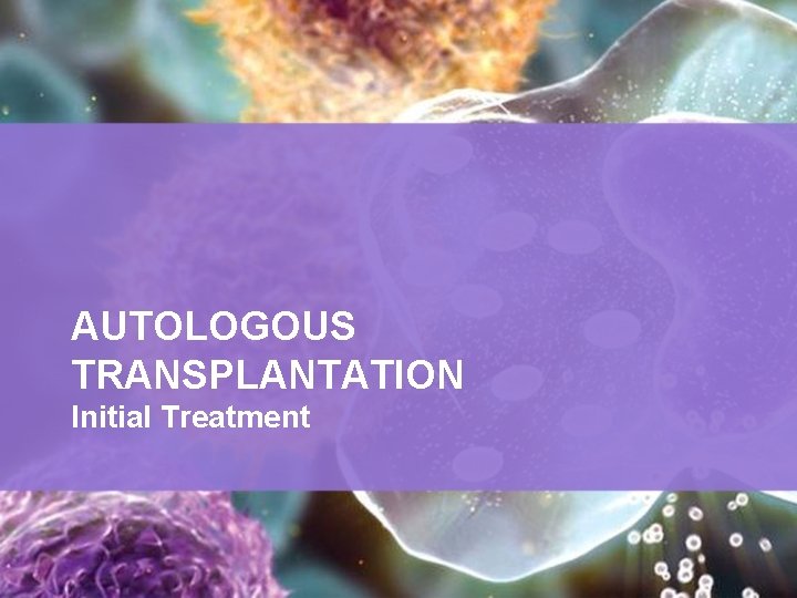 AUTOLOGOUS TRANSPLANTATION Initial Treatment 