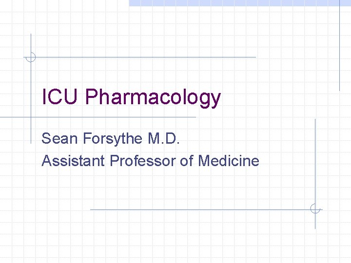 ICU Pharmacology Sean Forsythe M. D. Assistant Professor of Medicine ICU Pharmacology Sean Forsythe M. D. Assistant Professor of Medicine